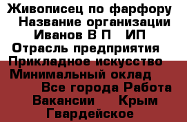 Живописец по фарфору › Название организации ­ Иванов В.П., ИП › Отрасль предприятия ­ Прикладное искусство › Минимальный оклад ­ 30 000 - Все города Работа » Вакансии   . Крым,Гвардейское